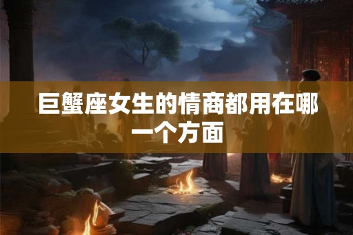 巨蟹座女生的情商都用在哪一个方面