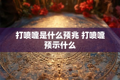 打喷嚏是什么预兆 打喷嚏预示什么