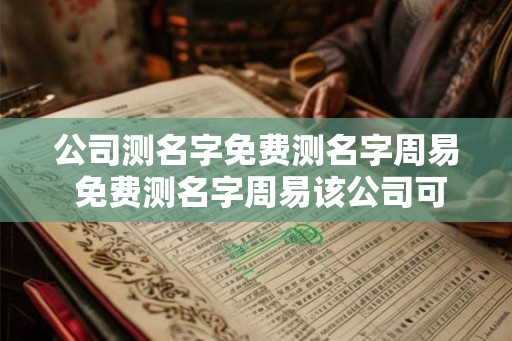 公司测名字免费测名字周易 免费测名字周易该公司可信吗 公司测名字免费测名字周易 免费测名字周易该公司可信吗