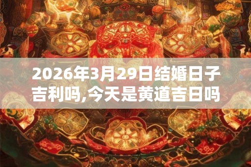 2026年3月29日结婚日子吉利吗,今天是黄道吉日吗 2026年3月29日结婚日子吉利吗,今天是黄道吉日吗