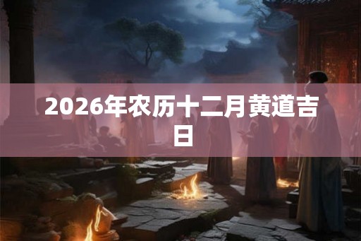 2026年农历十二月黄道吉日