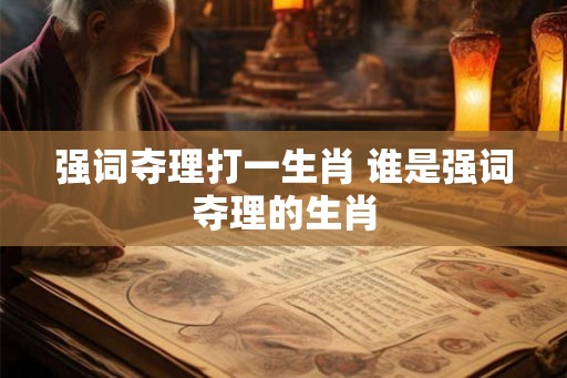强词夺理打一生肖 谁是强词夺理的生肖