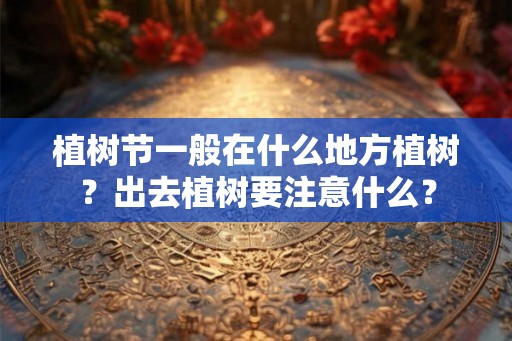 植树节一般在什么地方植树？出去植树要注意什么？
