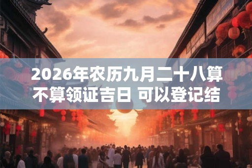 2026年农历九月二十八算不算领证吉日 可以登记结婚么