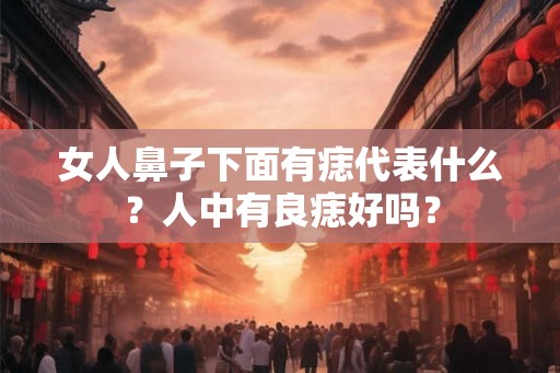 女人鼻子下面有痣代表什么？人中有良痣好吗？