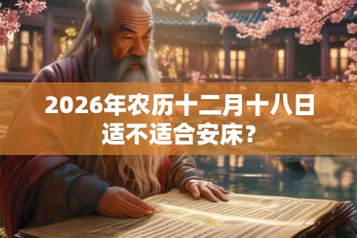 2026年农历十二月十八日适不适合安床？