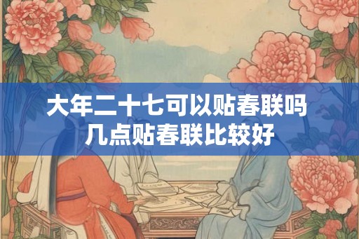 大年二十七可以贴春联吗 几点贴春联比较好