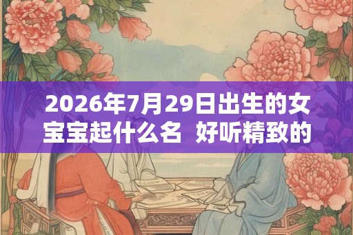 2026年7月29日出生的女宝宝起什么名  好听精致的名字