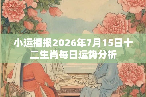 小运播报2026年7月15日十二生肖每日运势分析