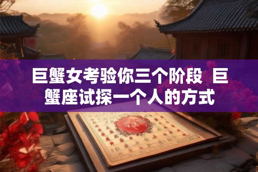 巨蟹女考验你三个阶段  巨蟹座试探一个人的方式
