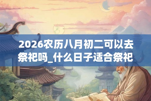 2026农历八月初二可以去祭祀吗_什么日子适合祭祀