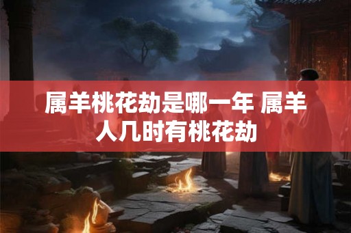 属羊桃花劫是哪一年 属羊人几时有桃花劫