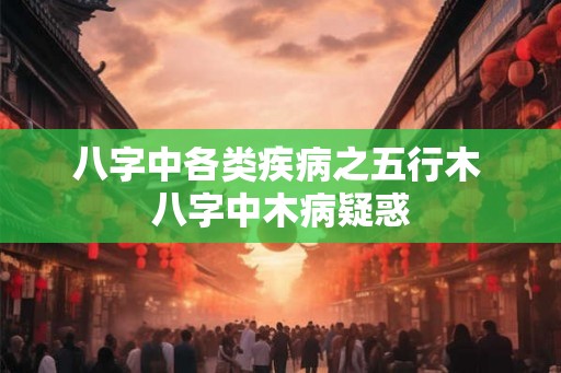 八字中各类疾病之五行木 八字中木病疑惑