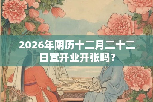 2026年阴历十二月二十二日宜开业开张吗？
