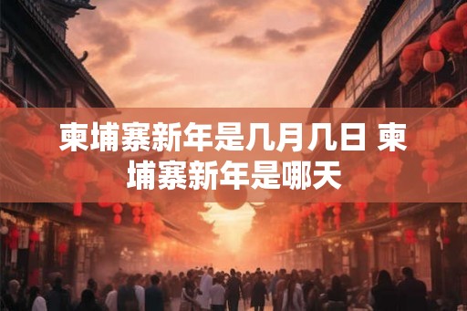 柬埔寨新年是几月几日 柬埔寨新年是哪天