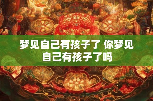 梦见自己有孩子了 你梦见自己有孩子了吗