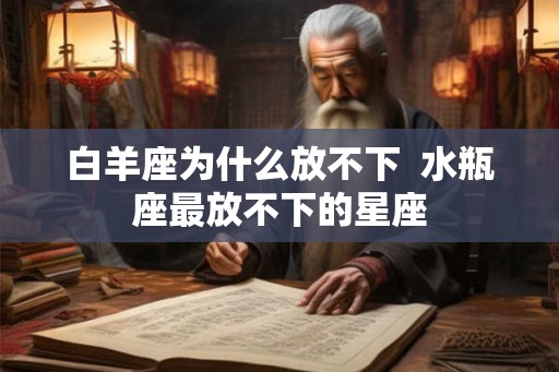白羊座为什么放不下  水瓶座最放不下的星座