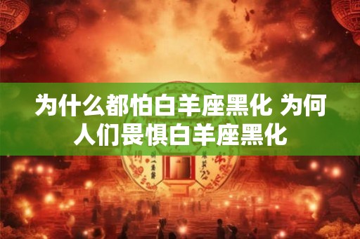 为什么都怕白羊座黑化 为何人们畏惧白羊座黑化