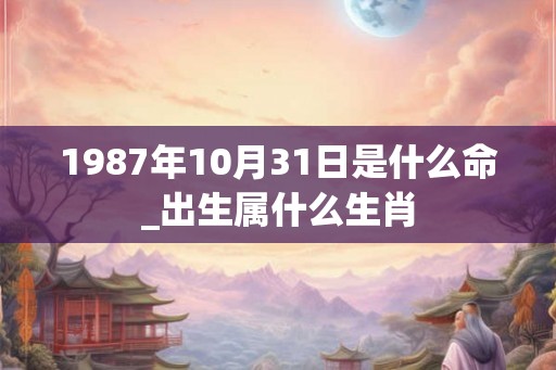 1987年10月31日是什么命_出生属什么生肖