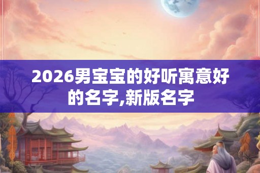 2026男宝宝的好听寓意好的名字,新版名字