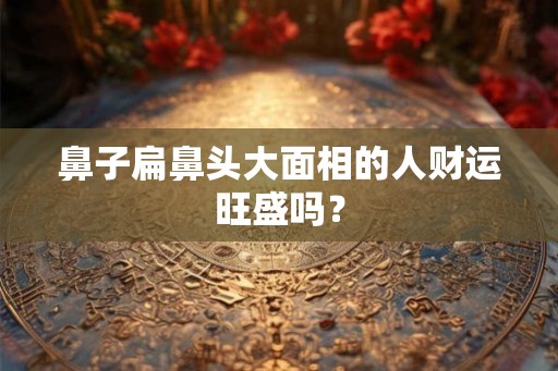 鼻子扁鼻头大面相的人财运旺盛吗？