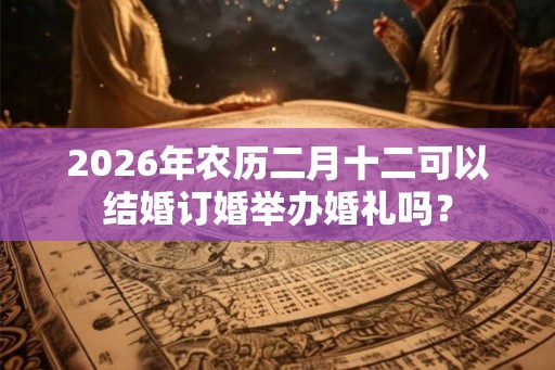 2026年农历二月十二可以结婚订婚举办婚礼吗？