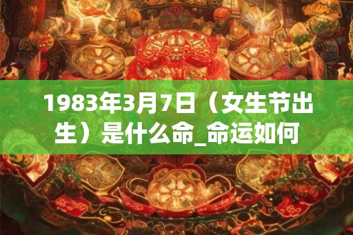 1983年3月7日（女生节出生）是什么命_命运如何
