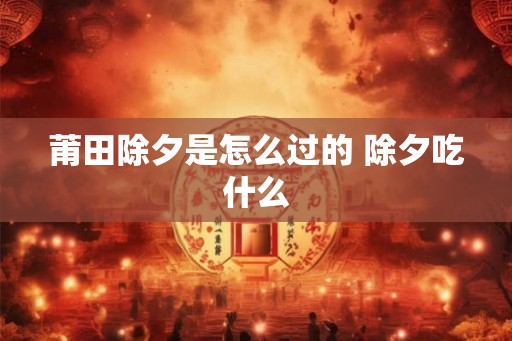 莆田除夕是怎么过的 除夕吃什么