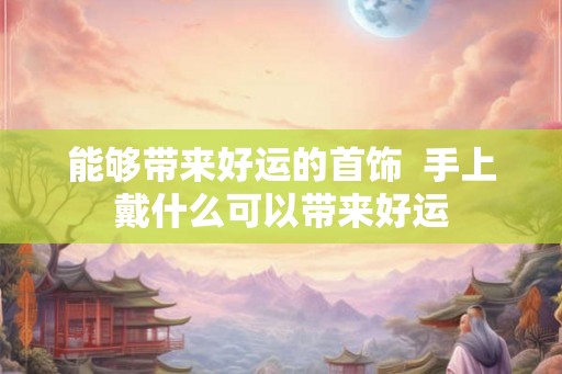 能够带来好运的首饰  手上戴什么可以带来好运