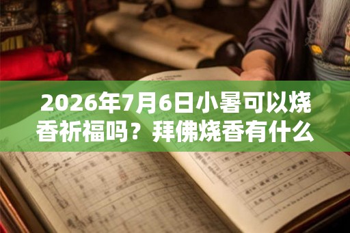2026年7月6日小暑可以烧香祈福吗？拜佛烧香有什么讲究？
