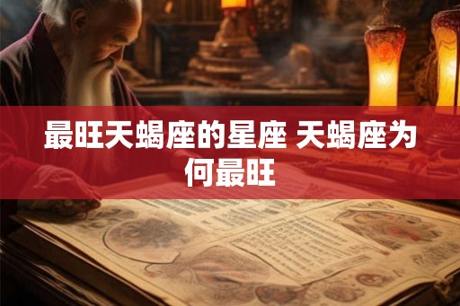 最旺天蝎座的星座 天蝎座为何最旺