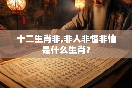 十二生肖非,非人非怪非仙是什么生肖？