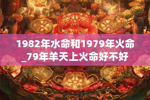 1982年水命和1979年火命_79年羊天上火命好不好