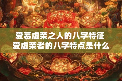 爱慕虚荣之人的八字特征 爱虚荣者的八字特点是什么