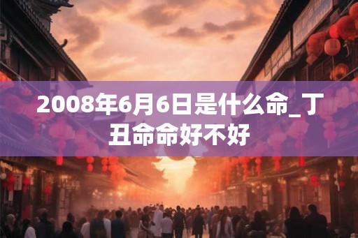 2008年6月6日是什么命_丁丑命命好不好