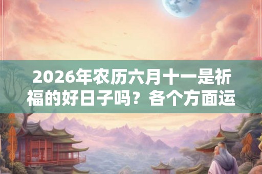 2026年农历六月十一是祈福的好日子吗?各个方面运势? 2026年农历六月十一是祈福的好日子吗?各个方面运势?