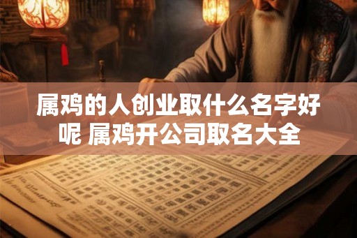 属鸡的人创业取什么名字好呢 属鸡开公司取名大全