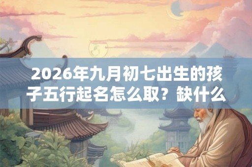 2026年九月初七出生的孩子五行起名怎么取？缺什么五行？