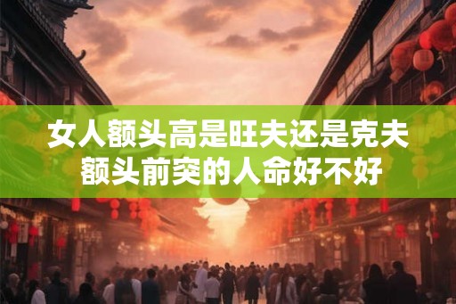 女人额头高是旺夫还是克夫 额头前突的人命好不好
