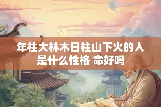 年柱大林木日柱山下火的人是什么性格 命好吗