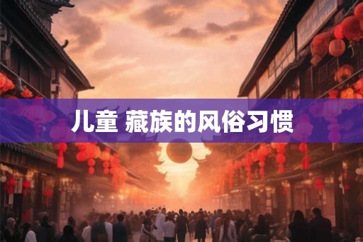 儿童 藏族的风俗习惯 儿童 藏族的风俗习惯