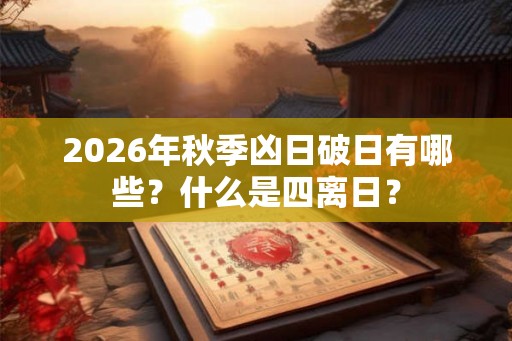 2026年秋季凶日破日有哪些？什么是四离日？