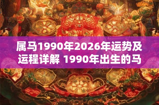 属马1990年2026年运势及运程详解 1990年出生的马2026年运势如何