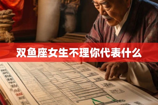 双鱼座女生不理你代表什么 双鱼座女生不理你代表什么