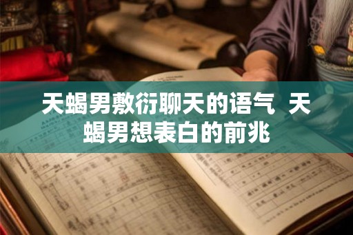 天蝎男敷衍聊天的语气  天蝎男想表白的前兆