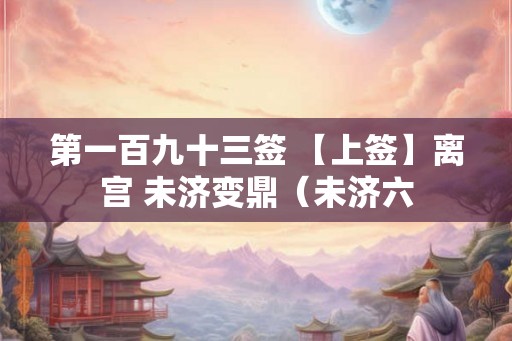 第一百九十三签 【上签】离宫 未济变鼎（未济六