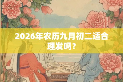 2026年农历九月初二适合理发吗? 2026年农历九月初二适合理发吗?