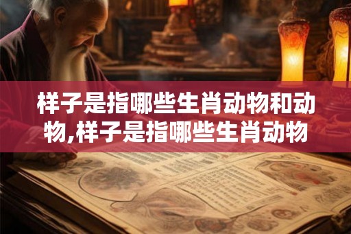 样子是指哪些生肖动物和动物,样子是指哪些生肖动物和动物的动物 样子是指哪些生肖动物和动物,样子是指哪些生肖动物和动物的动物