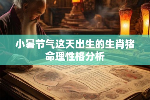 小暑节气这天出生的生肖猪命理性格分析