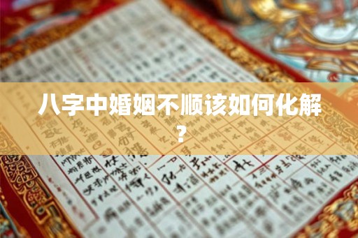 八字中婚姻不顺该如何化解? 八字中婚姻不顺该如何化解?